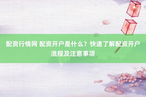 配资行情网 配资开户是什么？快速了解配资开户流程及注意事项