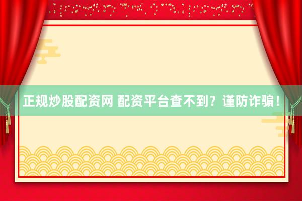 正规炒股配资网 配资平台查不到？谨防诈骗！