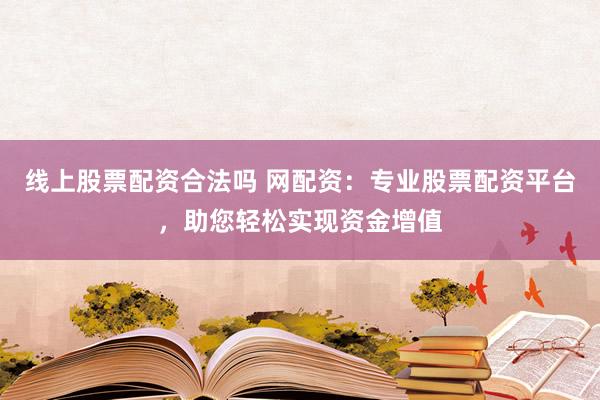 线上股票配资合法吗 网配资：专业股票配资平台，助您轻松实现资金增值