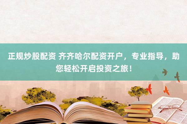 正规炒股配资 齐齐哈尔配资开户，专业指导，助您轻松开启投资之旅！