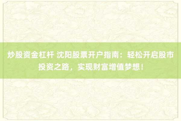 炒股资金杠杆 沈阳股票开户指南：轻松开启股市投资之路，实现财富增值梦想！