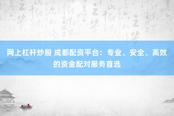 网上杠杆炒股 成都配资平台：专业、安全、高效的资金配对服务首选