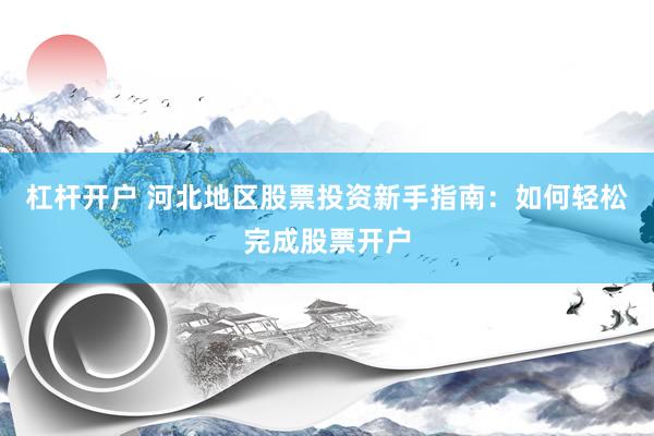 杠杆开户 河北地区股票投资新手指南：如何轻松完成股票开户