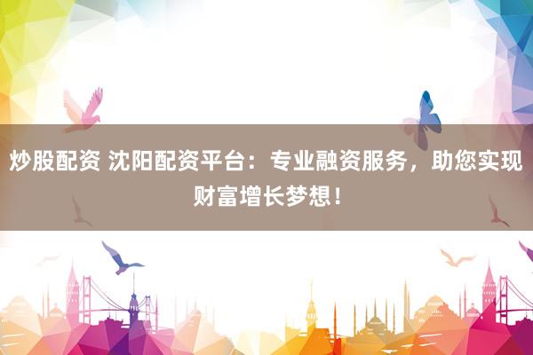 炒股配资 沈阳配资平台：专业融资服务，助您实现财富增长梦想！