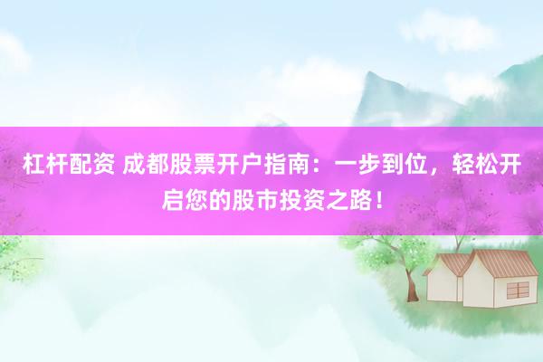 杠杆配资 成都股票开户指南：一步到位，轻松开启您的股市投资之路！
