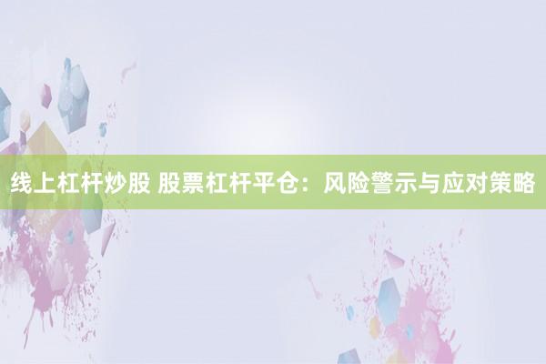线上杠杆炒股 股票杠杆平仓：风险警示与应对策略