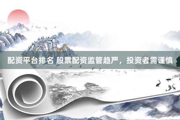 配资平台排名 股票配资监管趋严，投资者需谨慎
