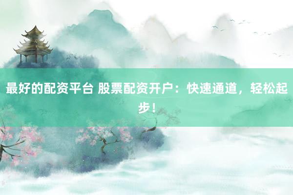 最好的配资平台 股票配资开户：快速通道，轻松起步！