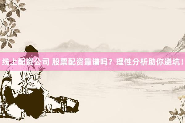 线上配资公司 股票配资靠谱吗？理性分析助你避坑！