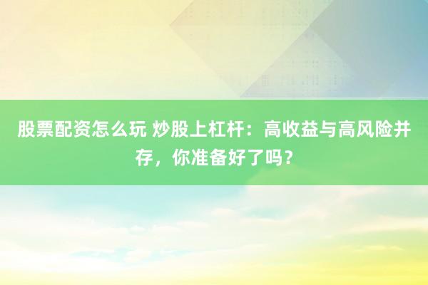 股票配资怎么玩 炒股上杠杆：高收益与高风险并存，你准备好了吗？