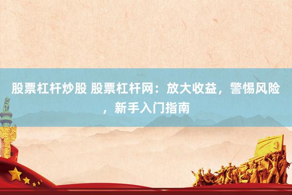 股票杠杆炒股 股票杠杆网：放大收益，警惕风险，新手入门指南