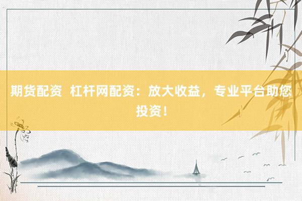 期货配资 杠杆网配资:放大收益,专业平台助您投资!