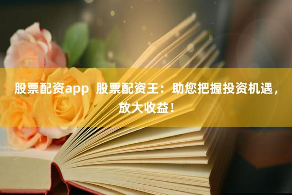 股票配资app  股票配资王：助您把握投资机遇，放大收益！