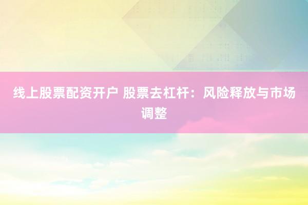 线上股票配资开户 股票去杠杆:风险释放与市场调整