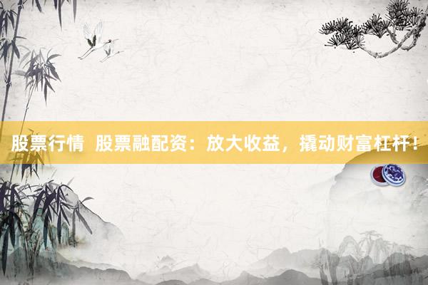 股票行情  股票融配资：放大收益，撬动财富杠杆！