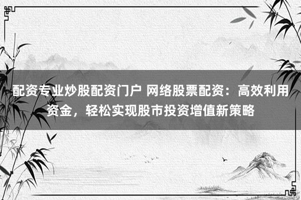配资专业炒股配资门户 网络股票配资：高效利用资金，轻松实现股市投资增值新策略