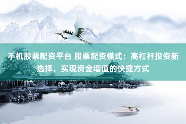 手机股票配资平台 股票配资模式：高杠杆投资新选择，实现资金增值的快捷方式