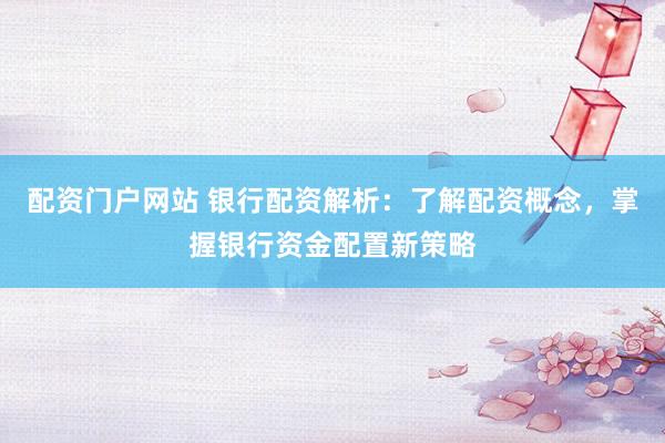 配资门户网站 银行配资解析：了解配资概念，掌握银行资金配置新策略