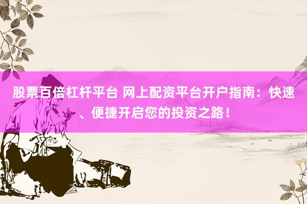股票百倍杠杆平台 网上配资平台开户指南:快速、便捷开启您的投资之路!