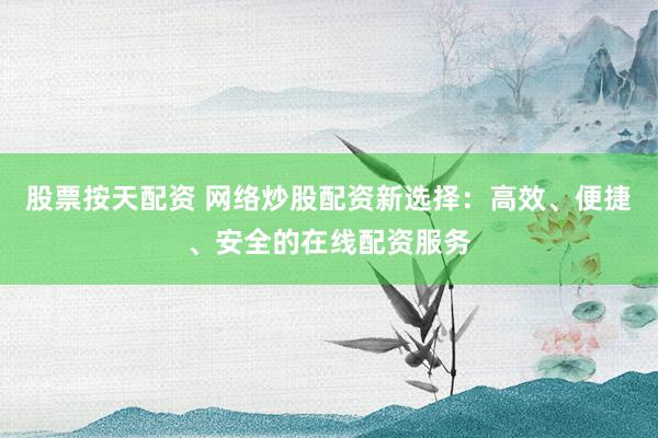 股票按天配资 网络炒股配资新选择：高效、便捷、安全的在线配资服务