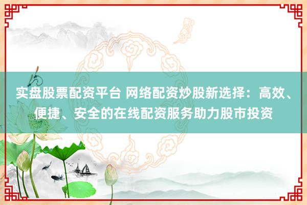 实盘股票配资平台 网络配资炒股新选择：高效、便捷、安全的在线配资服务助力股市投资