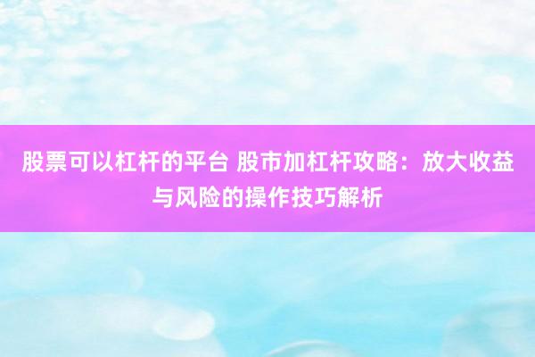 股票可以杠杆的平台 股市加杠杆攻略：放大收益与风险的操作技巧解析