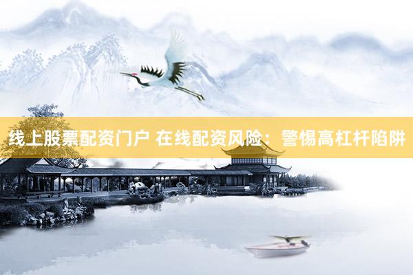 线上股票配资门户 在线配资风险：警惕高杠杆陷阱