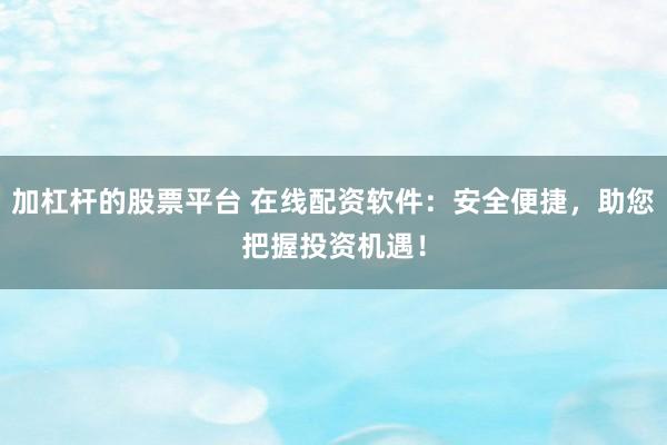 加杠杆的股票平台 在线配资软件：安全便捷，助您把握投资机遇！