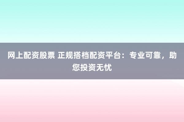 网上配资股票 正规搭档配资平台：专业可靠，助您投资无忧