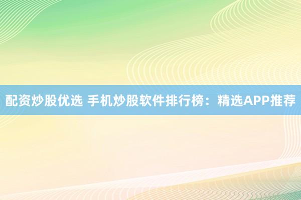 配资炒股优选 手机炒股软件排行榜:精选APP推荐