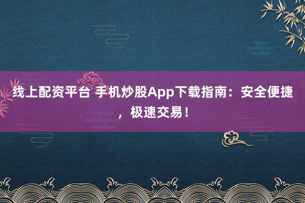 线上配资平台 手机炒股App下载指南：安全便捷，极速交易！