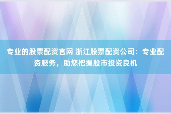 专业的股票配资官网 浙江股票配资公司：专业配资服务，助您把握股市投资良机