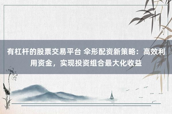 有杠杆的股票交易平台 伞形配资新策略：高效利用资金，实现投资组合最大化收益