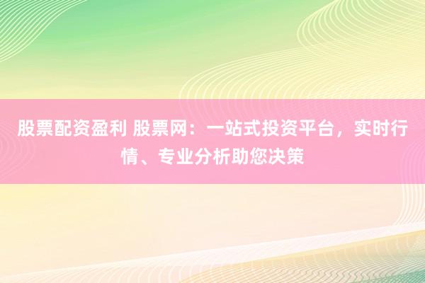 股票配资盈利 股票网：一站式投资平台，实时行情、专业分析助您决策