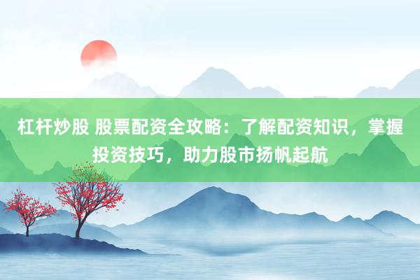 杠杆炒股 股票配资全攻略：了解配资知识，掌握投资技巧，助力股市扬帆起航