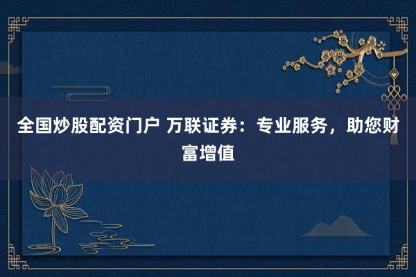 全国炒股配资门户 万联证券：专业服务，助您财富增值
