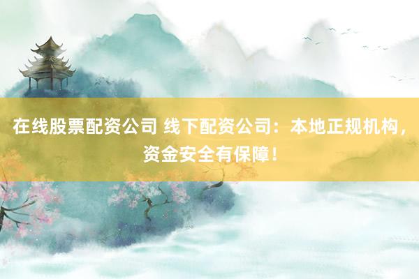 在线股票配资公司 线下配资公司：本地正规机构，资金安全有保障！