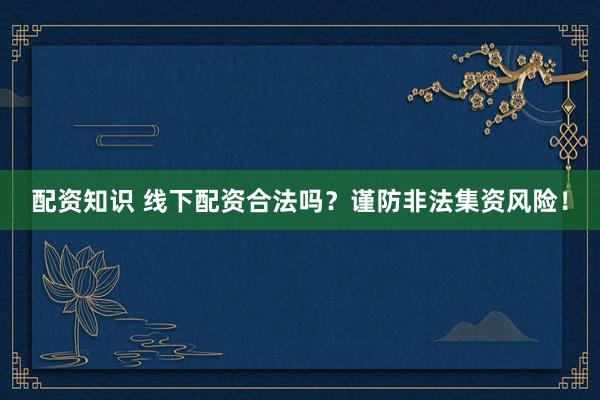 配资知识 线下配资合法吗?谨防非法集资风险!