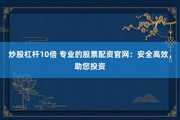 炒股杠杆10倍 专业的股票配资官网:安全高效,助您投资