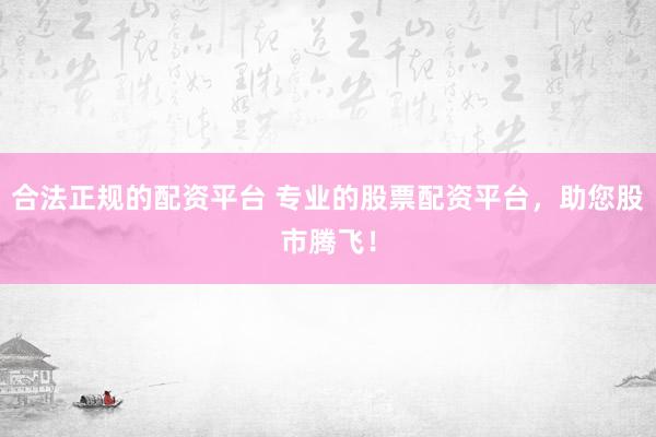 合法正规的配资平台 专业的股票配资平台，助您股市腾飞！