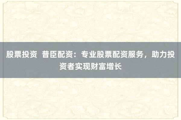 股票投资  普臣配资：专业股票配资服务，助力投资者实现财富增长