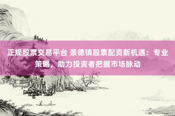 正规股票交易平台 景德镇股票配资新机遇:专业策略,助力投资者把握市场脉动