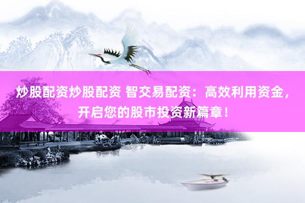 炒股配资炒股配资 智交易配资:高效利用资金,开启您的股市投资新篇章!
