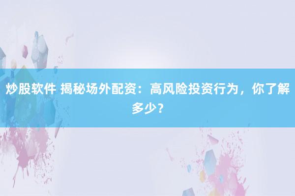 炒股软件 揭秘场外配资：高风险投资行为，你了解多少？