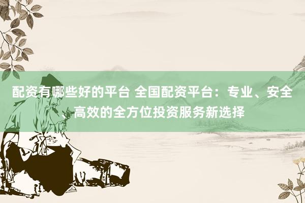 配资有哪些好的平台 全国配资平台：专业、安全、高效的全方位投资服务新选择