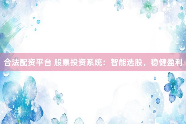 合法配资平台 股票投资系统：智能选股，稳健盈利