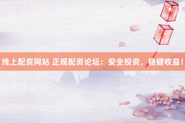 线上配资网站 正规配资论坛：安全投资，稳健收益！