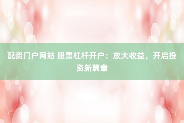配资门户网站 股票杠杆开户:放大收益,开启投资新篇章