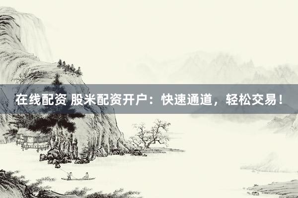 在线配资 股米配资开户：快速通道，轻松交易！