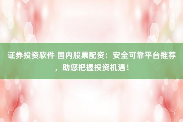 证券投资软件 国内股票配资：安全可靠平台推荐，助您把握投资机遇！